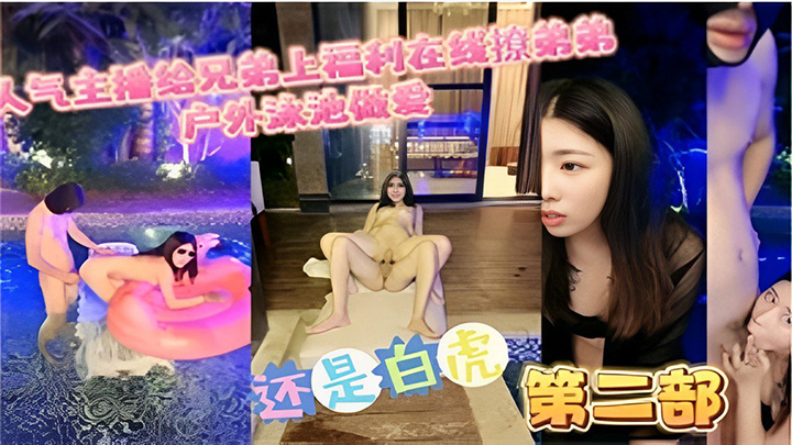 人气主播给兄第上福利在线撩弟游泳池做爱还是白虎